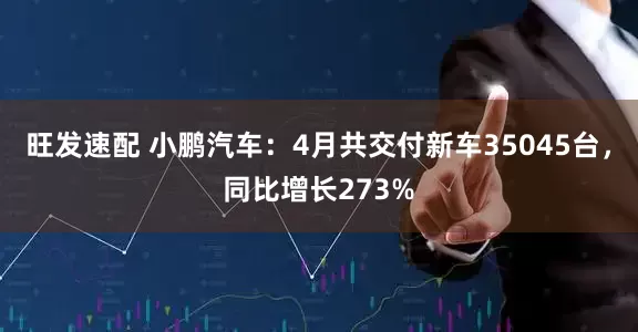 旺发速配 小鹏汽车：4月共交付新车35045台，同比增长273%