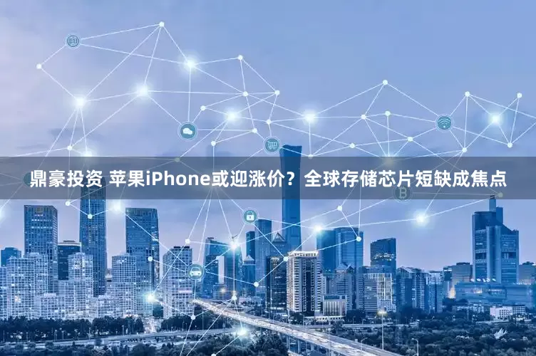 鼎豪投资 苹果iPhone或迎涨价？全球存储芯片短缺成焦点