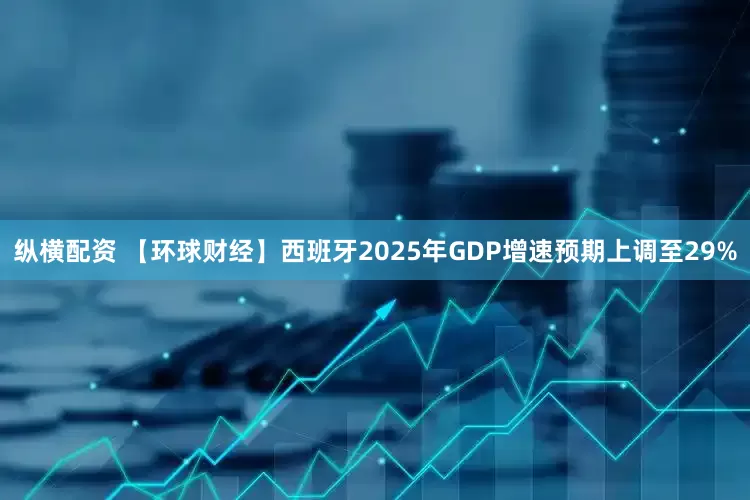 纵横配资 【环球财经】西班牙2025年GDP增速预期上调至29%