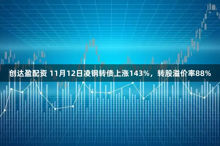 创达盈配资 11月12日凌钢转债上涨143%，转股溢价率88%