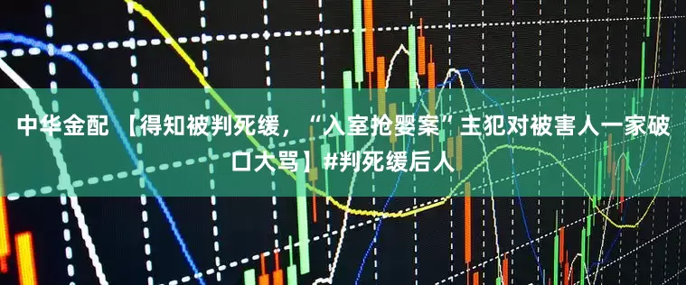 中华金配 【得知被判死缓，“入室抢婴案”主犯对被害人一家破口大骂】#判死缓后人