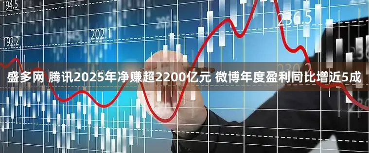 盛多网 腾讯2025年净赚超2200亿元 微博年度盈利同比增近5成