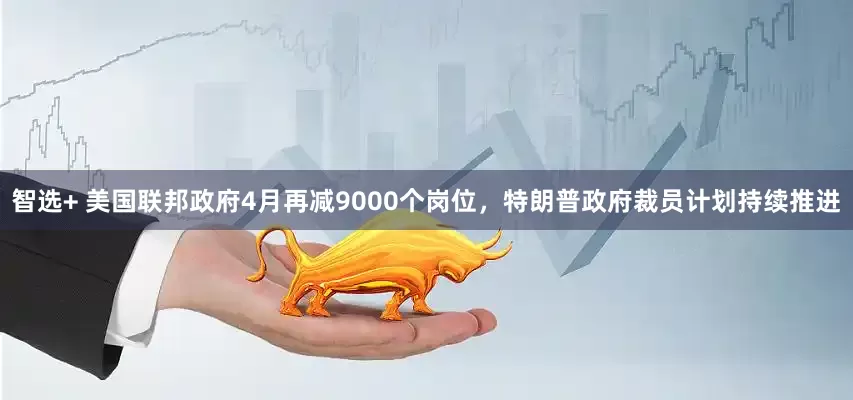 智选+ 美国联邦政府4月再减9000个岗位，特朗普政府裁员计划持续推进