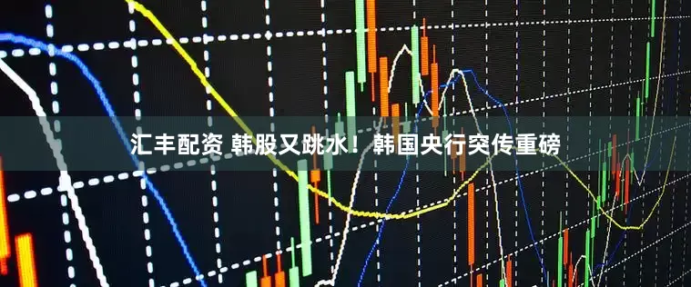 汇丰配资 韩股又跳水！韩国央行突传重磅