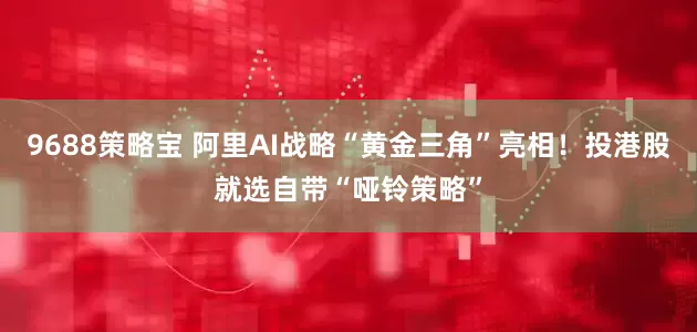 9688策略宝 阿里AI战略“黄金三角”亮相！投港股就选自带“哑铃策略”